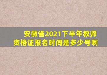 安徽省2021下半年教师资格证报名时间是多少号啊