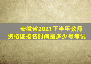 安徽省2021下半年教师资格证报名时间是多少号考试