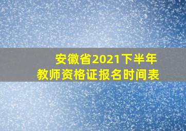 安徽省2021下半年教师资格证报名时间表