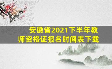 安徽省2021下半年教师资格证报名时间表下载