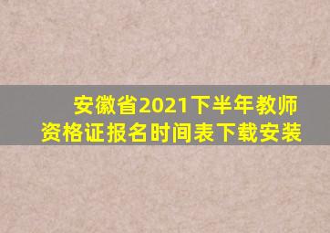 安徽省2021下半年教师资格证报名时间表下载安装