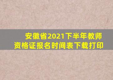 安徽省2021下半年教师资格证报名时间表下载打印