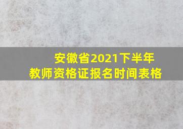 安徽省2021下半年教师资格证报名时间表格