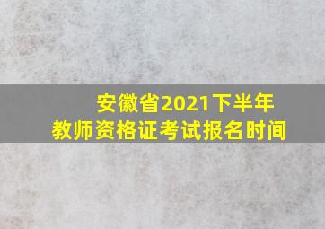 安徽省2021下半年教师资格证考试报名时间