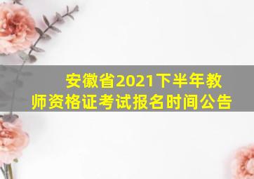 安徽省2021下半年教师资格证考试报名时间公告