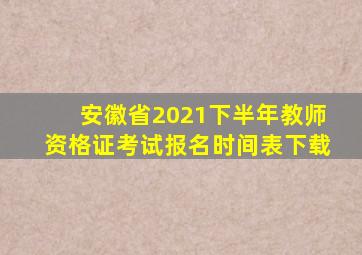 安徽省2021下半年教师资格证考试报名时间表下载