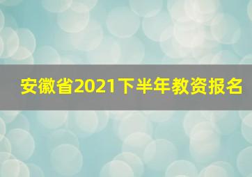 安徽省2021下半年教资报名