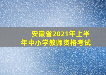 安徽省2021年上半年中小学教师资格考试