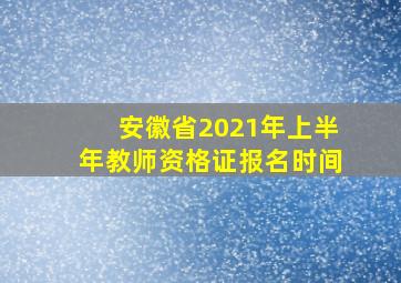 安徽省2021年上半年教师资格证报名时间