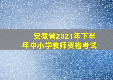 安徽省2021年下半年中小学教师资格考试