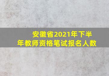 安徽省2021年下半年教师资格笔试报名人数