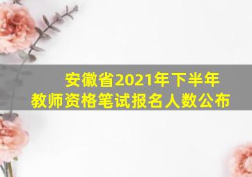 安徽省2021年下半年教师资格笔试报名人数公布