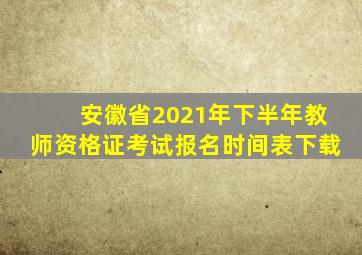 安徽省2021年下半年教师资格证考试报名时间表下载