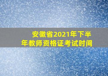 安徽省2021年下半年教师资格证考试时间