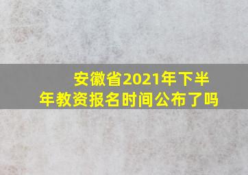 安徽省2021年下半年教资报名时间公布了吗