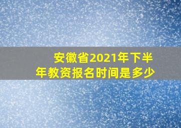 安徽省2021年下半年教资报名时间是多少