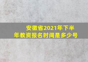 安徽省2021年下半年教资报名时间是多少号