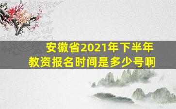 安徽省2021年下半年教资报名时间是多少号啊