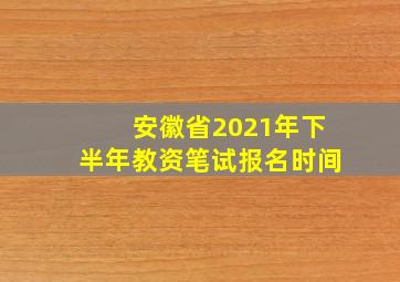 安徽省2021年下半年教资笔试报名时间