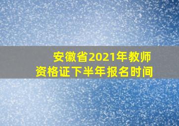 安徽省2021年教师资格证下半年报名时间