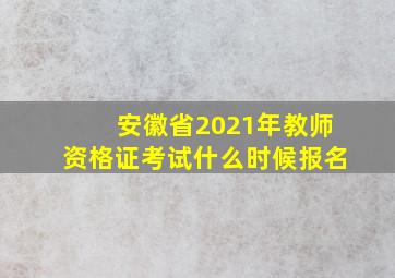 安徽省2021年教师资格证考试什么时候报名