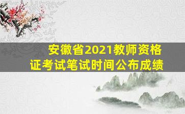 安徽省2021教师资格证考试笔试时间公布成绩