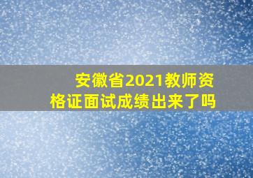 安徽省2021教师资格证面试成绩出来了吗