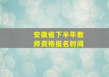 安徽省下半年教师资格报名时间