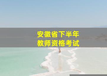 安徽省下半年教师资格考试