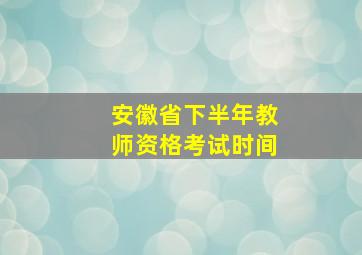 安徽省下半年教师资格考试时间