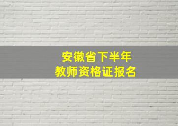 安徽省下半年教师资格证报名