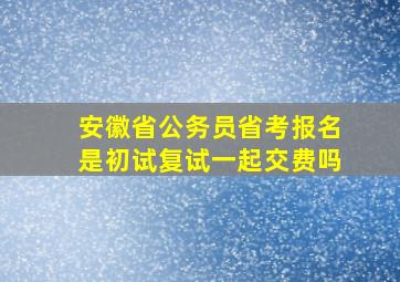 安徽省公务员省考报名是初试复试一起交费吗