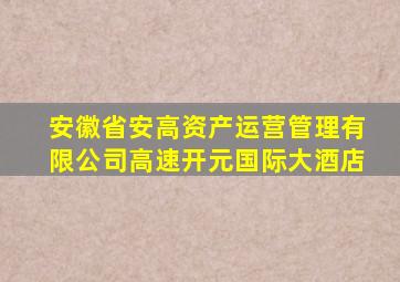 安徽省安高资产运营管理有限公司高速开元国际大酒店