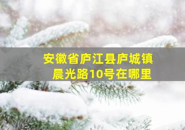 安徽省庐江县庐城镇晨光路10号在哪里