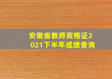 安徽省教师资格证2021下半年成绩查询