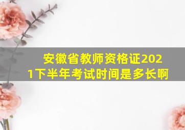 安徽省教师资格证2021下半年考试时间是多长啊