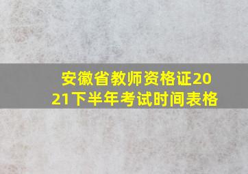 安徽省教师资格证2021下半年考试时间表格