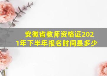 安徽省教师资格证2021年下半年报名时间是多少