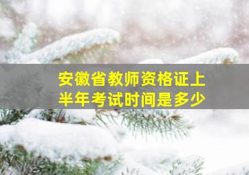 安徽省教师资格证上半年考试时间是多少