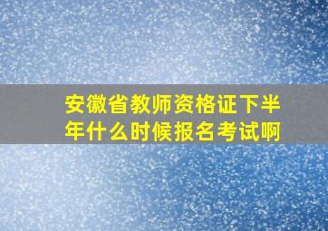 安徽省教师资格证下半年什么时候报名考试啊