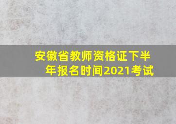 安徽省教师资格证下半年报名时间2021考试