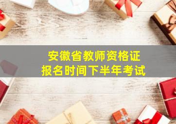 安徽省教师资格证报名时间下半年考试