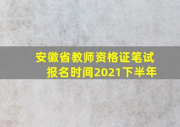 安徽省教师资格证笔试报名时间2021下半年