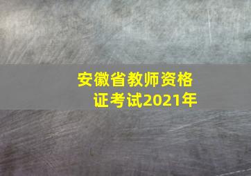 安徽省教师资格证考试2021年