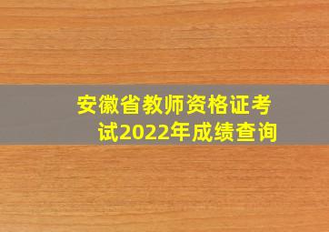 安徽省教师资格证考试2022年成绩查询