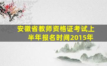 安徽省教师资格证考试上半年报名时间2015年