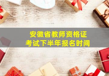 安徽省教师资格证考试下半年报名时间