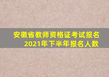 安徽省教师资格证考试报名2021年下半年报名人数