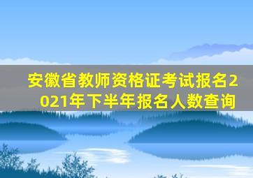 安徽省教师资格证考试报名2021年下半年报名人数查询