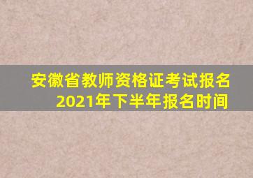 安徽省教师资格证考试报名2021年下半年报名时间